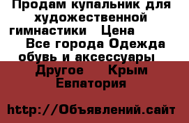 Продам купальник для художественной гимнастики › Цена ­ 18 000 - Все города Одежда, обувь и аксессуары » Другое   . Крым,Евпатория